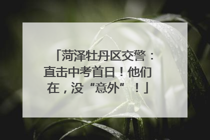 菏泽牡丹区交警：直击中考首日！他们在，没“意外”！
