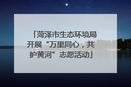 菏泽市生态环境局开展“万里同心，共护黄河”志愿活动