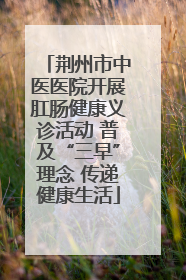 荆州市中医医院开展肛肠健康义诊活动 普及“三早”理念 传递健康生活