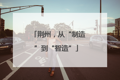 荆州，从“制造”到“智造”