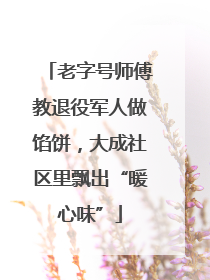 老字号师傅教退役军人做馅饼，大成社区里飘出“暖心味”