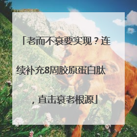 老而不衰要实现？连续补充8周胶原蛋白肽，直击衰老根源
