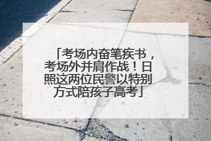 考场内奋笔疾书，考场外并肩作战！日照这两位民警以特别方式陪孩子高考