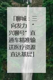 聊城：三向发力 “兴聊号”直通车精准输送医疗资源直达基层