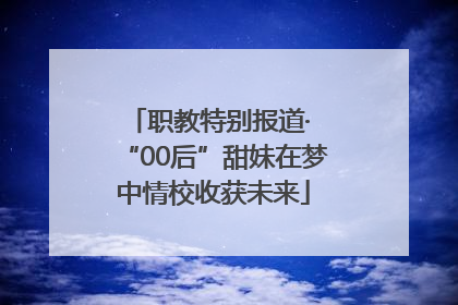 职教特别报道· “00后”甜妹在梦中情校收获未来