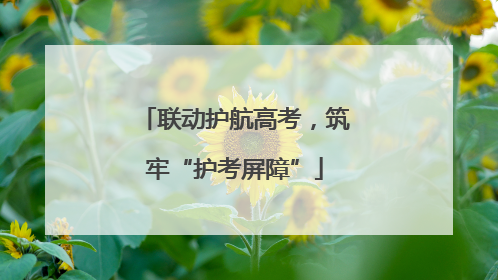 联动护航高考，筑牢“护考屏障”
