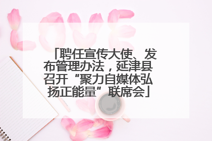 聘任宣传大使、发布管理办法，延津县召开“聚力自媒体弘扬正能量”联席会
