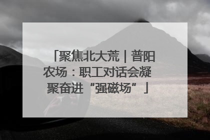 聚焦北大荒｜普阳农场：职工对话会凝聚奋进“强磁场”