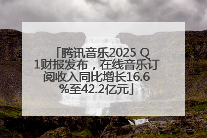 腾讯音乐2025 Q1财报发布，在线音乐订阅收入同比增长16.6%至42.2亿元