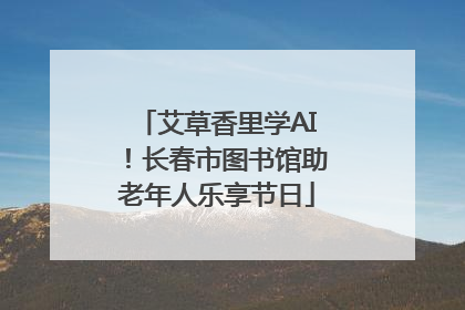 艾草香里学AI！长春市图书馆助老年人乐享节日