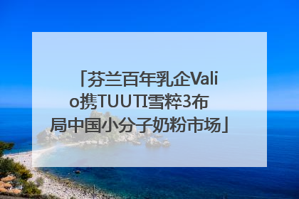 芬兰百年乳企Valio携TUUTI雪粹3布局中国小分子奶粉市场