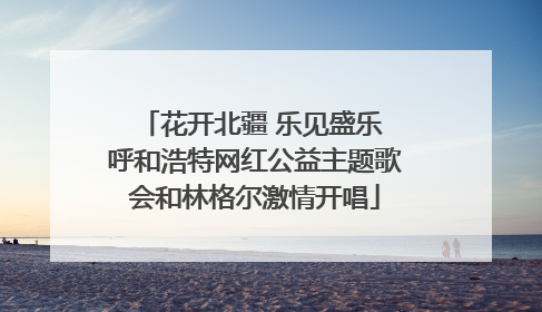 花开北疆 乐见盛乐 呼和浩特网红公益主题歌会和林格尔激情开唱