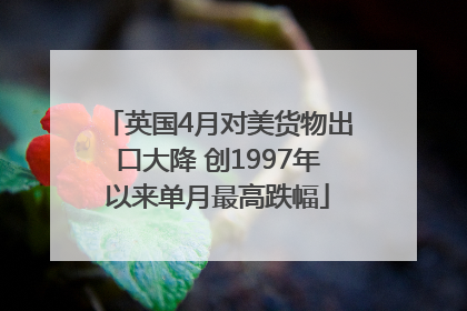 英国4月对美货物出口大降 创1997年以来单月最高跌幅