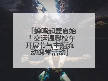 蝉鸣起盛夏始！交运温馨校车开展节气主题流动课堂活动