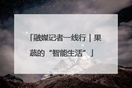 融媒记者一线行｜果蔬的“智能生活”