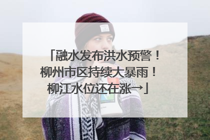 融水发布洪水预警！柳州市区持续大暴雨！柳江水位还在涨→