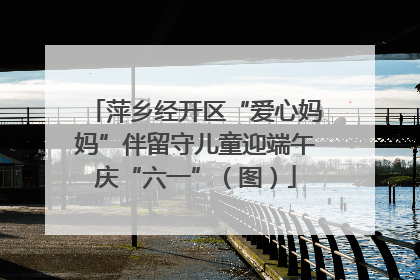 萍乡经开区“爱心妈妈”伴留守儿童迎端午庆“六一”（图）