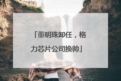 董明珠卸任，格力芯片公司换帅