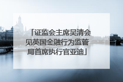 证监会主席吴清会见英国金融行为监管局首席执行官亚迪