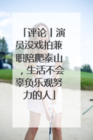 评论丨演员没戏拍兼职陪爬泰山，生活不会辜负乐观努力的人