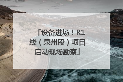 设备进场！R1线（泉州段）项目启动现场勘察