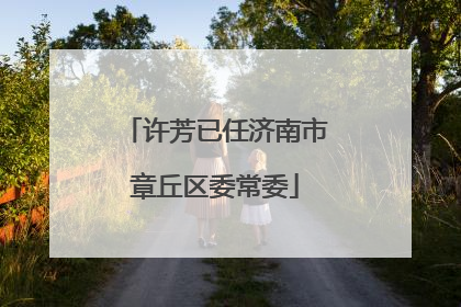 许芳已任济南市章丘区委常委