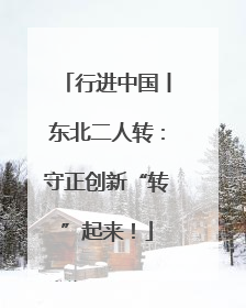 行进中国丨东北二人转：守正创新“转”起来！