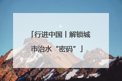 行进中国丨解锁城市治水“密码”