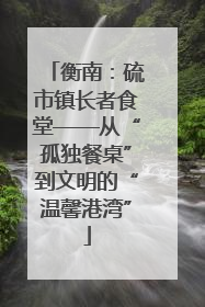 衡南：硫市镇长者食堂——从“孤独餐桌”到文明的“温馨港湾”