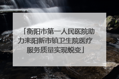 衡阳市第一人民医院助力耒阳新市镇卫生院医疗服务质量实现蜕变