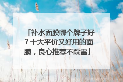 补水面膜哪个牌子好？十大平价又好用的面膜，良心推荐不踩雷