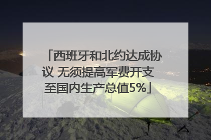 西班牙和北约达成协议 无须提高军费开支至国内生产总值5%