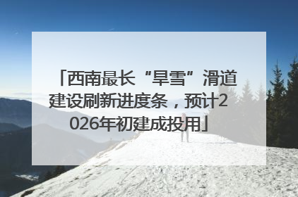 西南最长“旱雪”滑道建设刷新进度条，预计2026年初建成投用