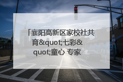 襄阳高新区家校社共育"七彩"童心 专家团支招智慧育儿