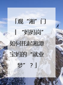 观“湘”门丨“妈妈岗”如何托起湘潭宝妈的“就业梦”？