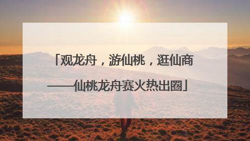 观龙舟，游仙桃，逛仙商——仙桃龙舟赛火热出圈