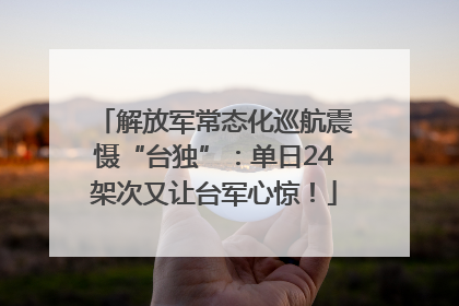 解放军常态化巡航震慑“台独”：单日24架次又让台军心惊！