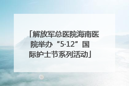 解放军总医院海南医院举办“5·12”国际护士节系列活动