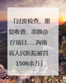 过度检查、重复收费、串换诊疗项目……海南省人民医院被罚1506余万