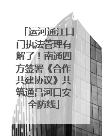 运河通江口门执法管理有解了！南通四方签署《合作共建协议》共筑通吕河口安全防线