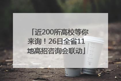 近200所高校等你来询！26日全省11地高招咨询会联动