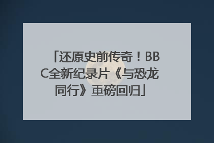 还原史前传奇！BBC全新纪录片《与恐龙同行》重磅回归