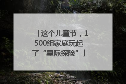 这个儿童节，1500组家庭玩起了“星际探险”