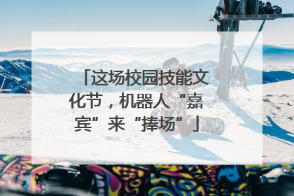 这场校园技能文化节，机器人“嘉宾”来“捧场”