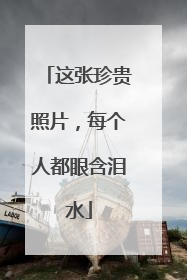 这张珍贵照片，每个人都眼含泪水