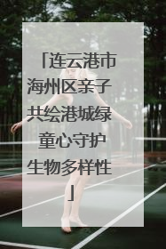 连云港市海州区亲子共绘港城绿 童心守护生物多样性