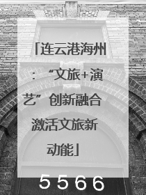 连云港海州：“文旅+演艺”创新融合 激活文旅新动能