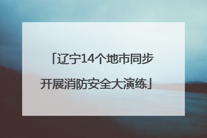 辽宁14个地市同步开展消防安全大演练