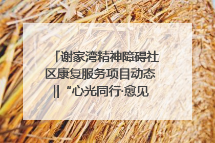 谢家湾精神障碍社区康复服务项目动态‖“心光同行·愈见美好——公益讲堂与健康义诊”活动