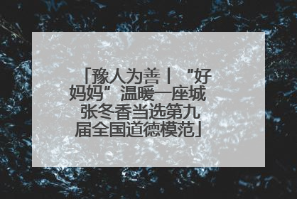 豫人为善丨“好妈妈”温暖一座城 张冬香当选第九届全国道德模范